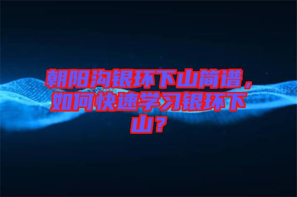朝陽溝銀環(huán)下山簡(jiǎn)譜，如何快速學(xué)習(xí)銀環(huán)下山？