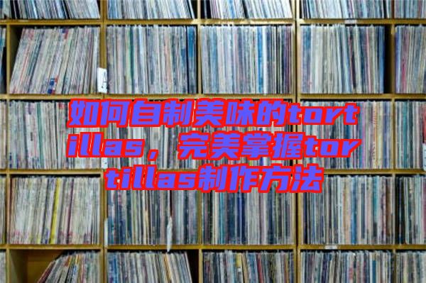 如何自制美味的tortillas，完美掌握tortillas制作方法