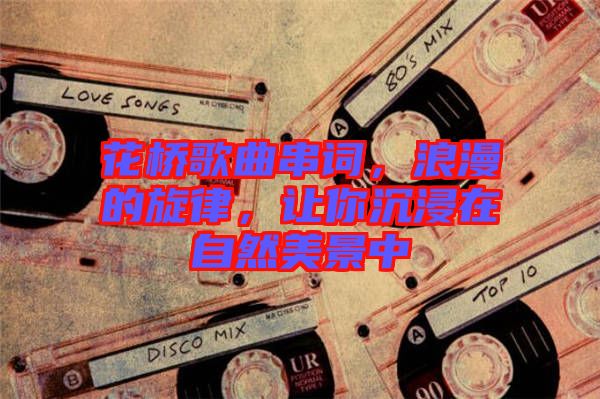 花橋歌曲串詞，浪漫的旋律，讓你沉浸在自然美景中