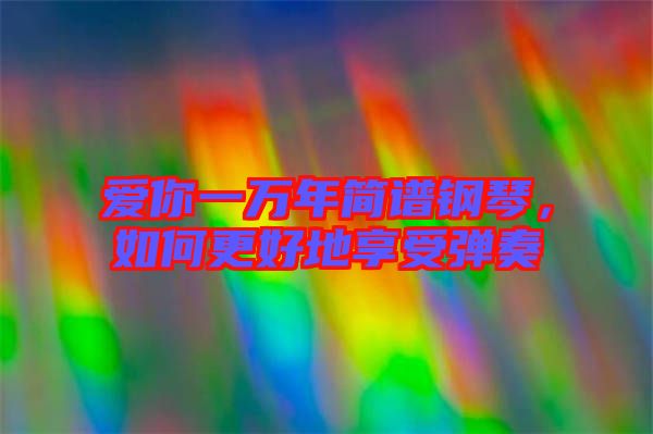 愛你一萬年簡譜鋼琴，如何更好地享受彈奏