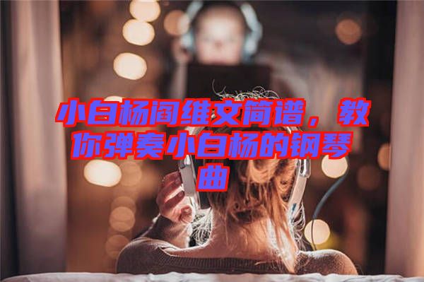 小白楊閻維文簡(jiǎn)譜，教你彈奏小白楊的鋼琴曲