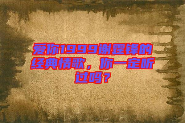 愛你1999謝霆鋒的經(jīng)典情歌，你一定聽過嗎？