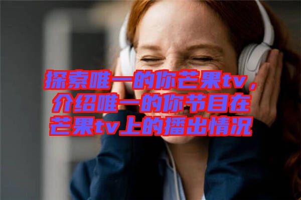 探索唯一的你芒果tv，介紹唯一的你節(jié)目在芒果tv上的播出情況