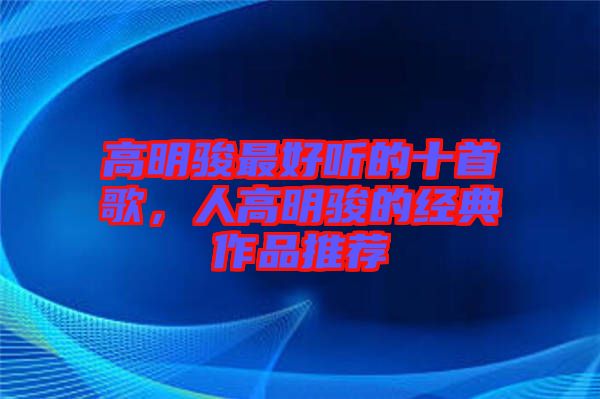 高明駿最好聽的十首歌，人高明駿的經(jīng)典作品推薦