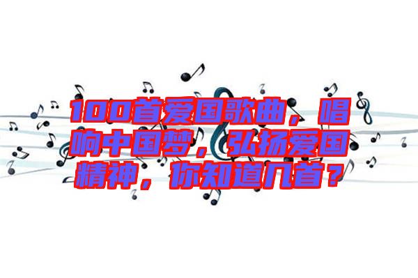 100首愛國歌曲，唱響中國夢(mèng)，弘揚(yáng)愛國精神，你知道幾首？