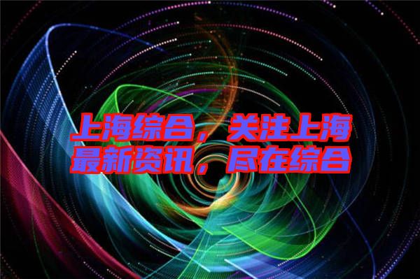 上海綜合，關(guān)注上海最新資訊，盡在綜合