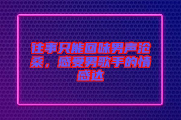往事只能回味男聲滄桑，感受男歌手的情感達