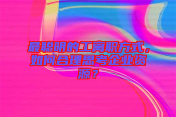最聰明的工離職方式，如何合理思考企業(yè)資源？