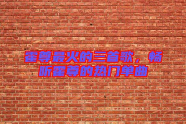 霍尊最火的三首歌，暢聽霍尊的熱門單曲