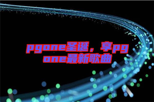 pgone圣誕，享pgone最新歌曲