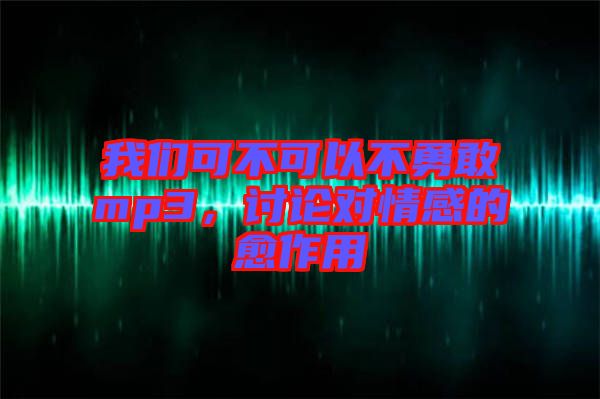 我們可不可以不勇敢mp3，討論對情感的愈作用