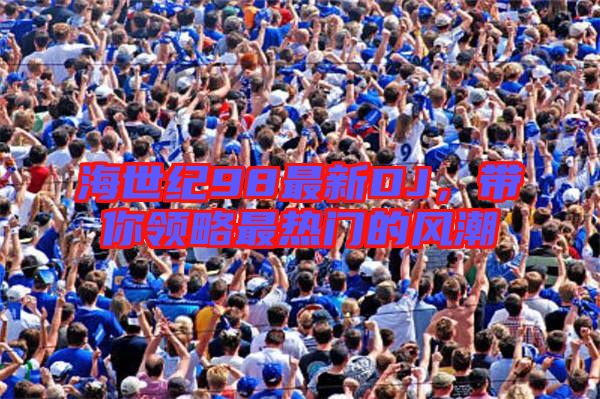 海世紀(jì)98最新DJ，帶你領(lǐng)略最熱門(mén)的風(fēng)潮