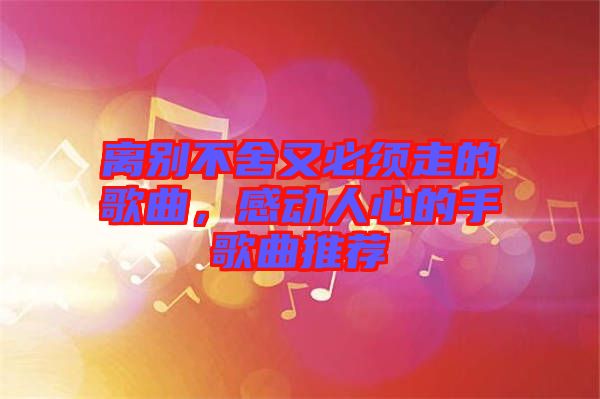 離別不舍又必須走的歌曲，感動(dòng)人心的手歌曲推薦