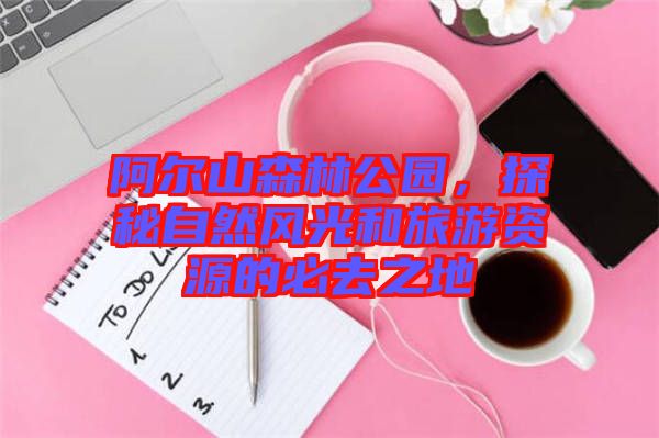 阿爾山森林公園，探秘自然風光和旅游資源的必去之地
