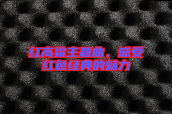 紅高粱主題曲，感受紅色經典的魅力