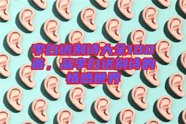 李白送別詩大全100首，品李白送別詩的情感世界