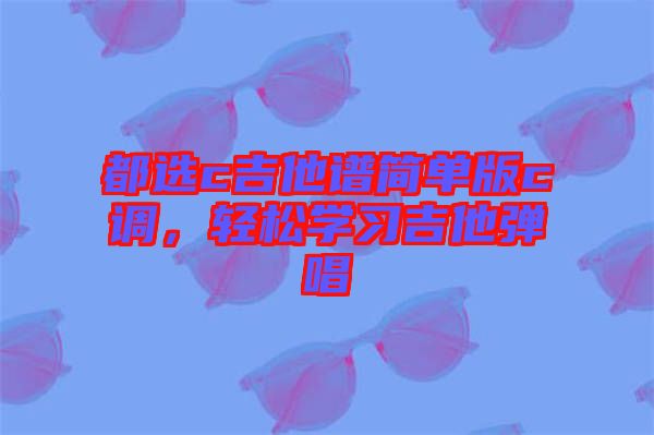 都選c吉他譜簡單版c調(diào)，輕松學(xué)習(xí)吉他彈唱