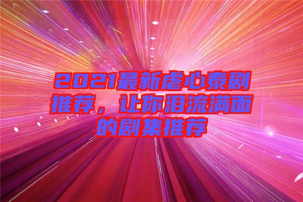 2021最新虐心泰劇推薦，讓你淚流滿面的劇集推薦