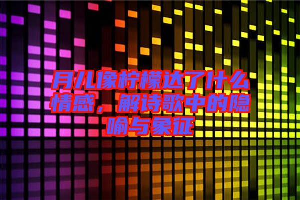 月兒像檸檬達(dá)了什么情感，解詩歌中的隱喻與象征