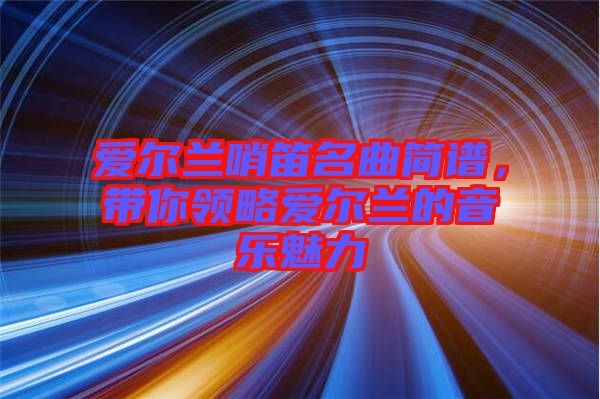 愛爾蘭哨笛名曲簡(jiǎn)譜，帶你領(lǐng)略愛爾蘭的音樂魅力