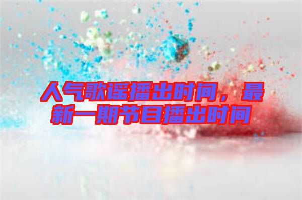 人氣歌謠播出時間，最新一期節(jié)目播出時間