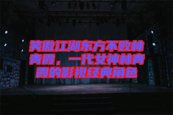 笑傲江湖東方不敗林青霞，一代女神林青霞的影視經(jīng)典角色