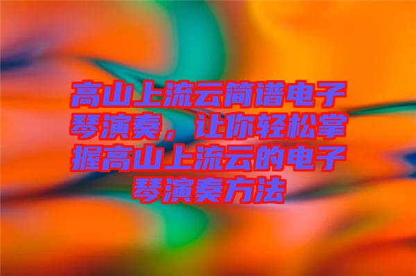 高山上流云簡譜電子琴演奏，讓你輕松掌握高山上流云的電子琴演奏方法