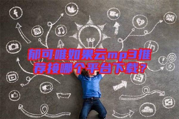 郁可唯如果云mp3推薦接哪個(gè)平臺(tái)下載？