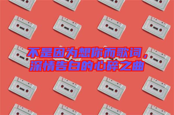 不是因?yàn)橄肽愣柙~，深情告白的心碎之曲