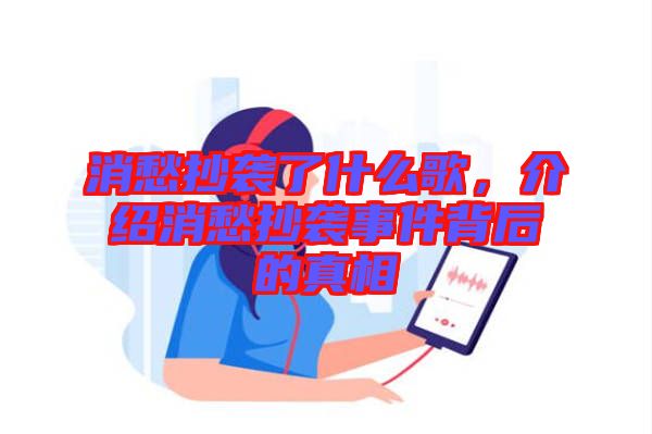 消愁抄襲了什么歌，介紹消愁抄襲事件背后的真相
