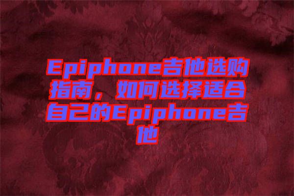 Epiphone吉他選購指南，如何選擇適合自己的Epiphone吉他