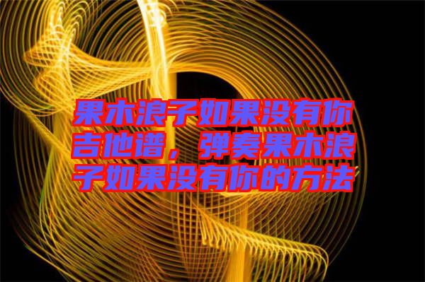 果木浪子如果沒有你吉他譜，彈奏果木浪子如果沒有你的方法