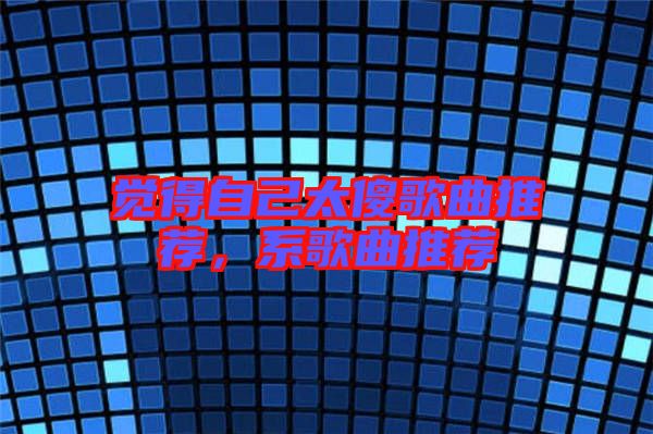 覺得自己太傻歌曲推薦，系歌曲推薦