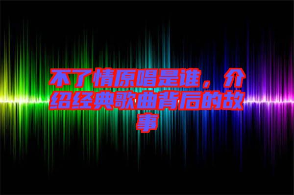 不了情原唱是誰，介紹經(jīng)典歌曲背后的故事