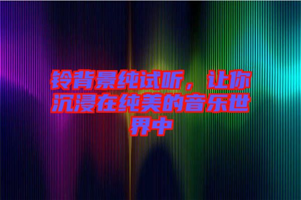 鈴背景純?cè)嚶?tīng)，讓你沉浸在純美的音樂(lè)世界中