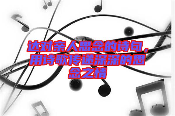 達(dá)對親人思念的詩句，用詩歌傳遞深深的思念之情