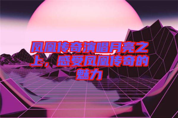鳳凰傳奇演唱月亮之上，感受鳳凰傳奇的魅力