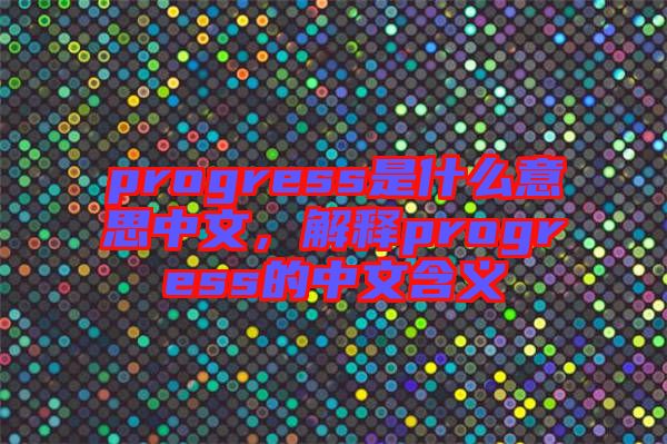progress是什么意思中文，解釋progress的中文含義