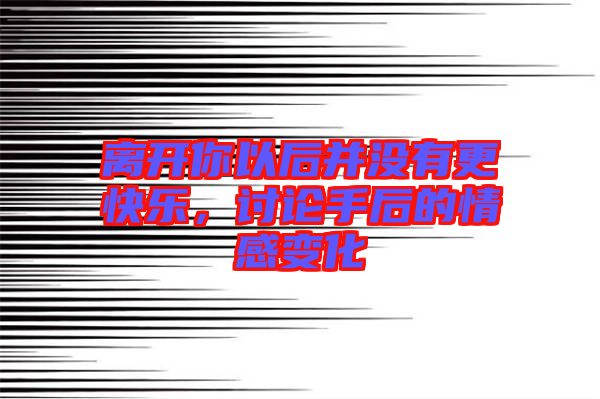 離開你以后并沒有更快樂，討論手后的情感變化