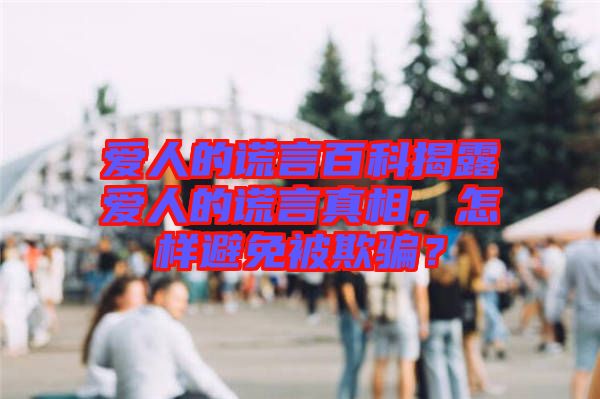 愛(ài)人的謊言百科揭露愛(ài)人的謊言真相，怎樣避免被欺騙？