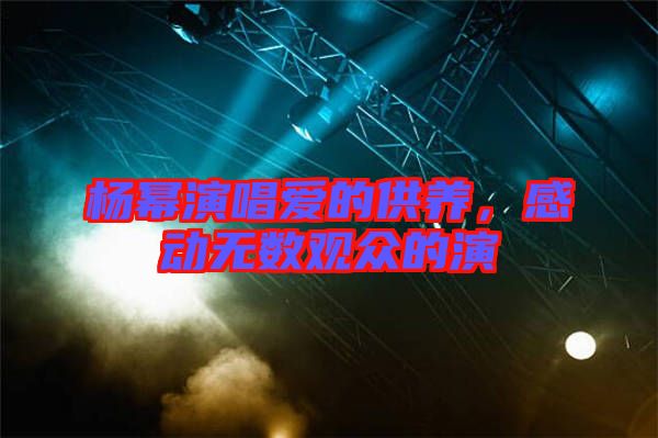 楊冪演唱愛的供養(yǎng)，感動無數(shù)觀眾的演