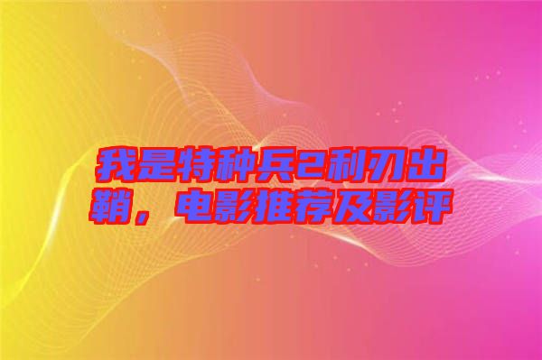 我是特種兵2利刃出鞘，電影推薦及影評