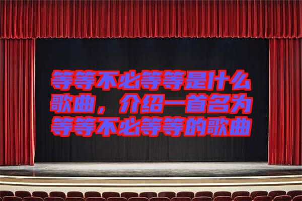 等等不必等等是什么歌曲，介紹一首名為等等不必等等的歌曲