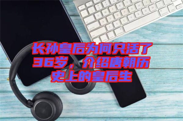 長(zhǎng)孫皇后為何只活了36歲，介紹唐朝歷史上的皇后生