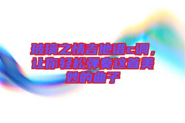 玻璃之情吉他譜c調(diào)，讓你輕松彈奏這首美妙的曲子