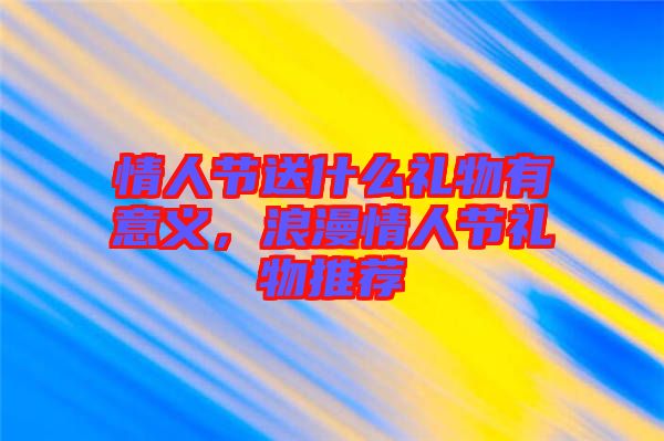 情人節(jié)送什么禮物有意義，浪漫情人節(jié)禮物推薦