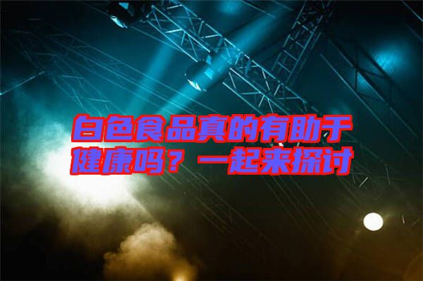 白色食品真的有助于健康嗎？一起來(lái)探討