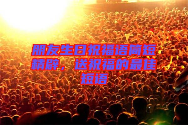 朋友生日祝福語簡短精辟，送祝福的最佳短語
