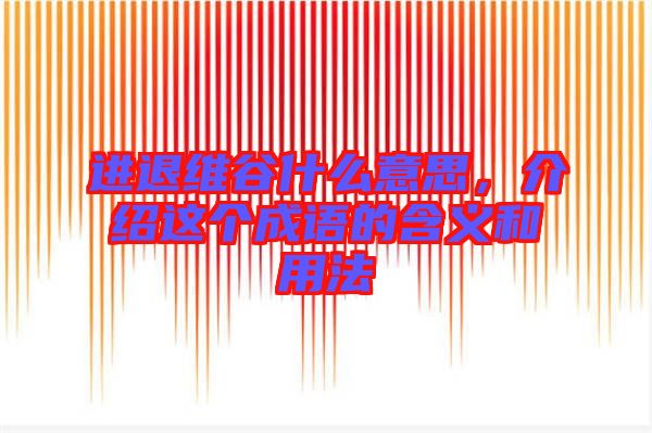 進退維谷什么意思，介紹這個成語的含義和用法