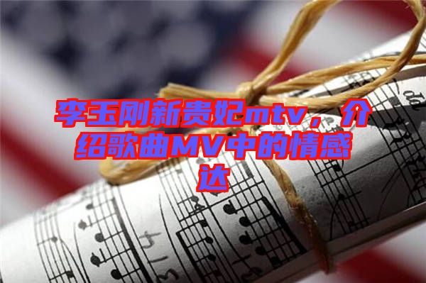 李玉剛新貴妃mtv，介紹歌曲MV中的情感達(dá)
